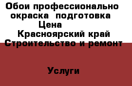 Обои профессионально, окраска, подготовка › Цена ­ 100 - Красноярский край Строительство и ремонт » Услуги   . Красноярский край